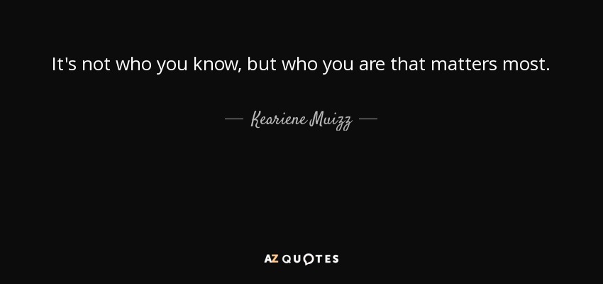 It's not who you know, but who you are that matters most. - Keariene Muizz