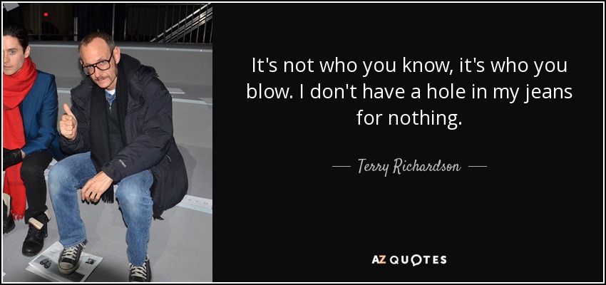 It's not who you know, it's who you blow. I don't have a hole in my jeans for nothing. - Terry Richardson
