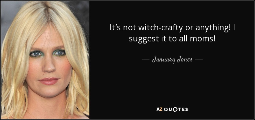 It’s not witch-crafty or anything! I suggest it to all moms! - January Jones