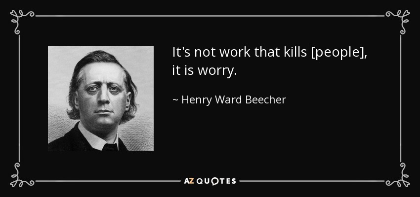 It's not work that kills [people], it is worry. - Henry Ward Beecher
