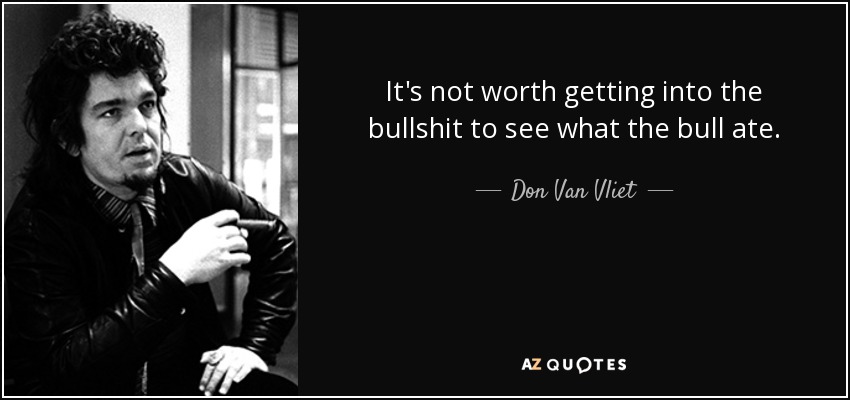 It's not worth getting into the bullshit to see what the bull ate. - Don Van Vliet