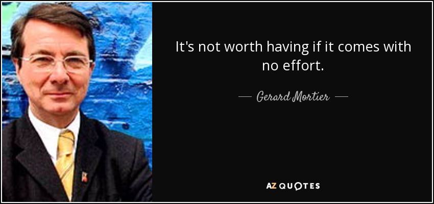 It's not worth having if it comes with no effort. - Gerard Mortier