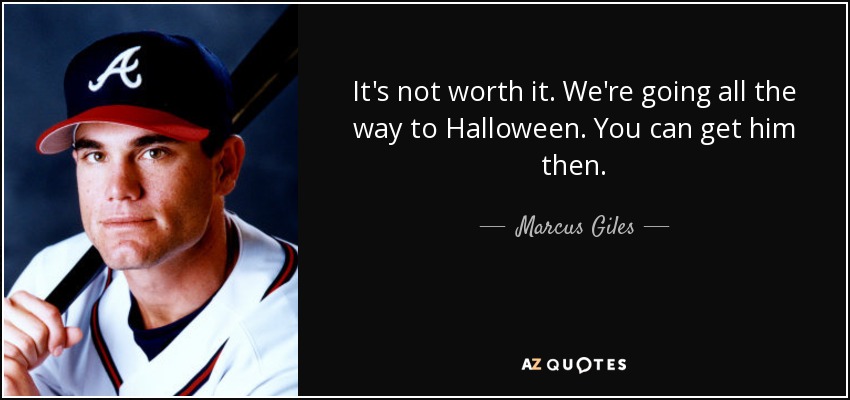 It's not worth it. We're going all the way to Halloween. You can get him then. - Marcus Giles