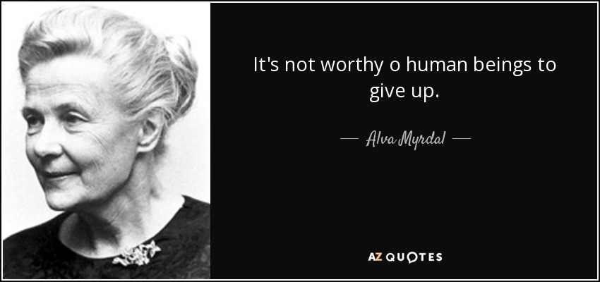 It's not worthy o human beings to give up. - Alva Myrdal
