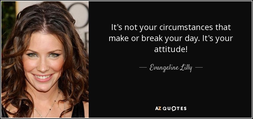 It's not your circumstances that make or break your day. It's your attitude! - Evangeline Lilly