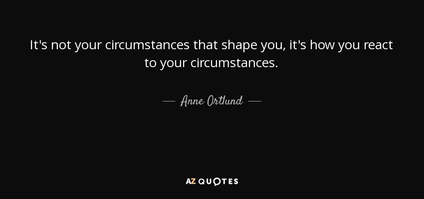 It's not your circumstances that shape you, it's how you react to your circumstances. - Anne Ortlund