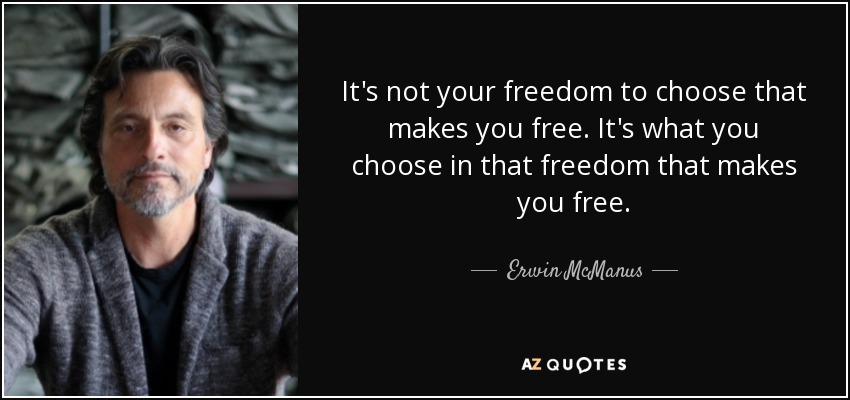 It's not your freedom to choose that makes you free. It's what you choose in that freedom that makes you free. - Erwin McManus