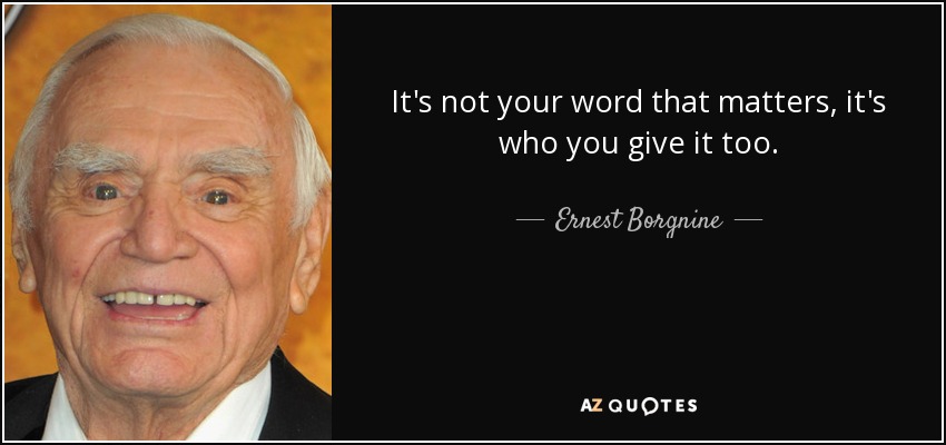 It's not your word that matters, it's who you give it too. - Ernest Borgnine