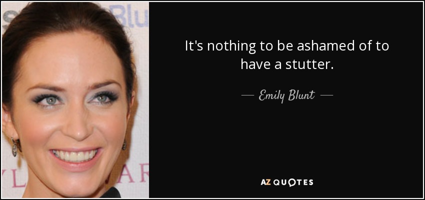 It's nothing to be ashamed of to have a stutter. - Emily Blunt