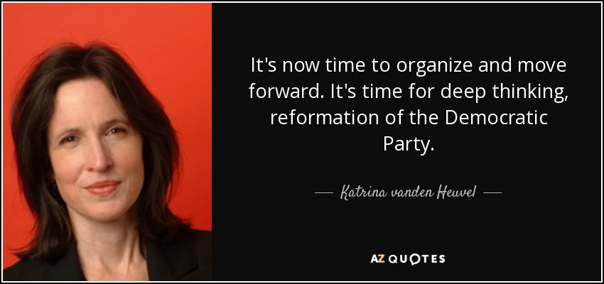 It's now time to organize and move forward. It's time for deep thinking, reformation of the Democratic Party. - Katrina vanden Heuvel