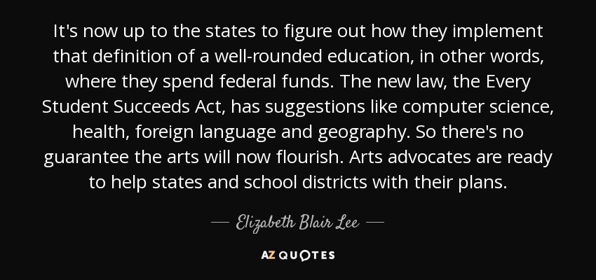 It's now up to the states to figure out how they implement that definition of a well-rounded education, in other words, where they spend federal funds. The new law, the Every Student Succeeds Act, has suggestions like computer science, health, foreign language and geography. So there's no guarantee the arts will now flourish. Arts advocates are ready to help states and school districts with their plans. - Elizabeth Blair Lee