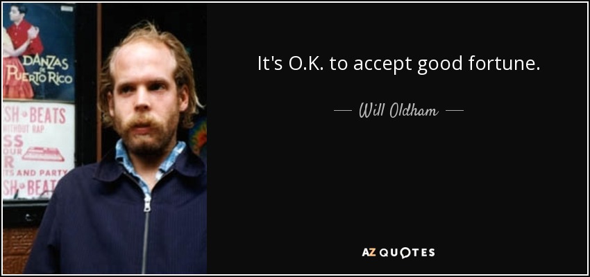 It's O.K. to accept good fortune. - Will Oldham