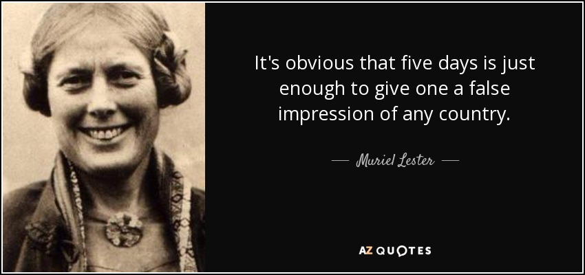 It's obvious that five days is just enough to give one a false impression of any country. - Muriel Lester