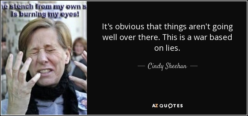 It's obvious that things aren't going well over there. This is a war based on lies. - Cindy Sheehan