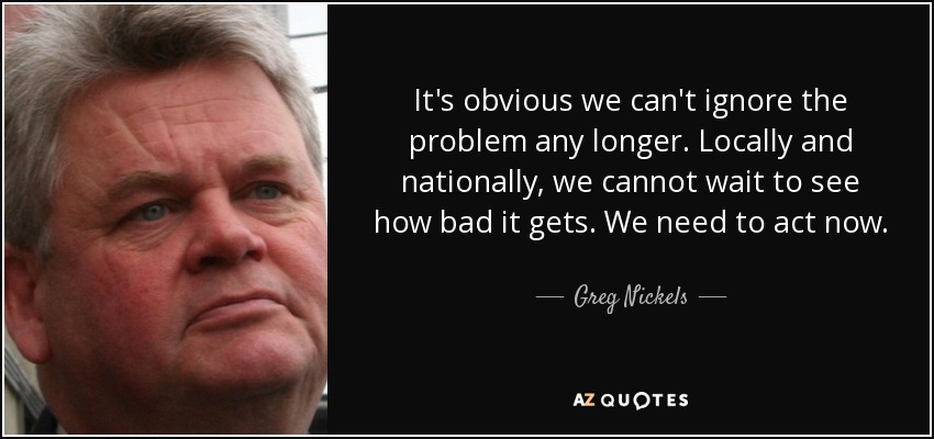 It's obvious we can't ignore the problem any longer. Locally and nationally, we cannot wait to see how bad it gets. We need to act now. - Greg Nickels