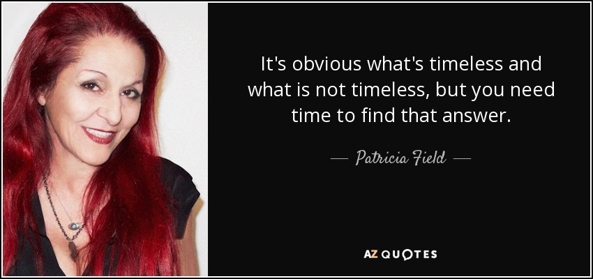 It's obvious what's timeless and what is not timeless, but you need time to find that answer. - Patricia Field