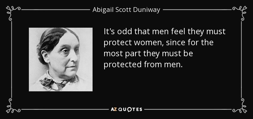 It's odd that men feel they must protect women, since for the most part they must be protected from men. - Abigail Scott Duniway