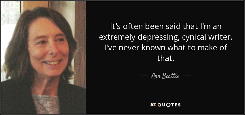 It's often been said that I'm an extremely depressing, cynical writer. I've never known what to make of that. - Ann Beattie