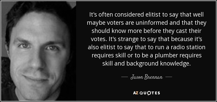 It's often considered elitist to say that well maybe voters are uninformed and that they should know more before they cast their votes. It's strange to say that because it's also elitist to say that to run a radio station requires skill or to be a plumber requires skill and background knowledge. - Jason Brennan