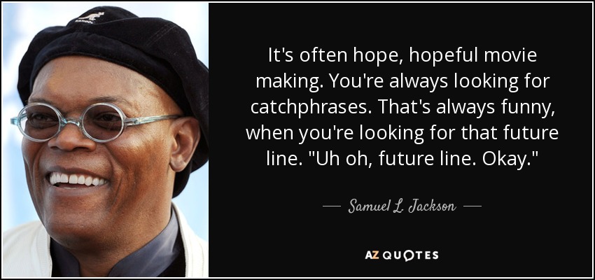 It's often hope, hopeful movie making. You're always looking for catchphrases. That's always funny, when you're looking for that future line. 