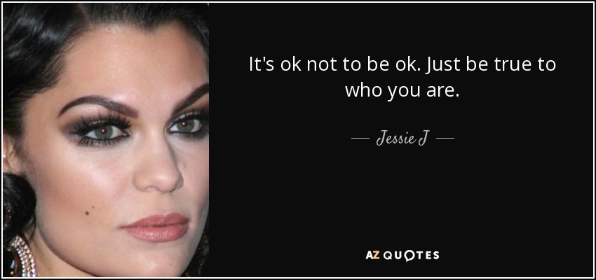 It's ok not to be ok. Just be true to who you are. - Jessie J