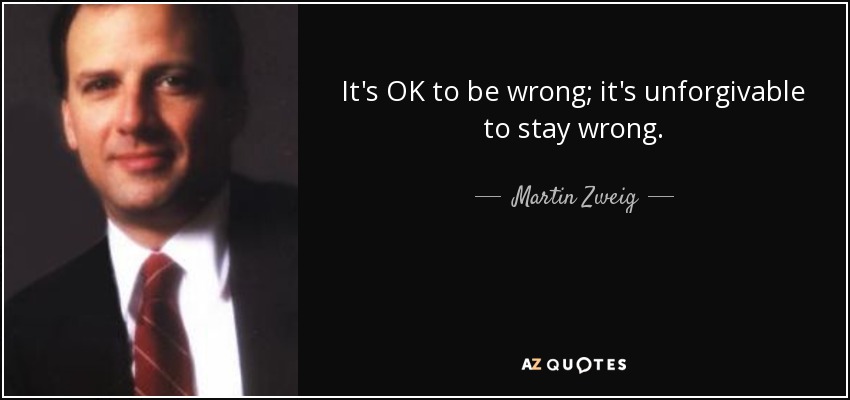 It's OK to be wrong; it's unforgivable to stay wrong. - Martin Zweig