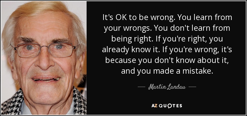 It's OK to be wrong. You learn from your wrongs. You don't learn from being right. If you're right, you already know it. If you're wrong, it's because you don't know about it, and you made a mistake. - Martin Landau
