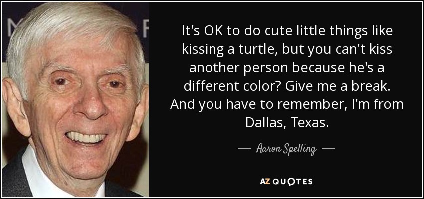 It's OK to do cute little things like kissing a turtle, but you can't kiss another person because he's a different color? Give me a break. And you have to remember, I'm from Dallas, Texas. - Aaron Spelling