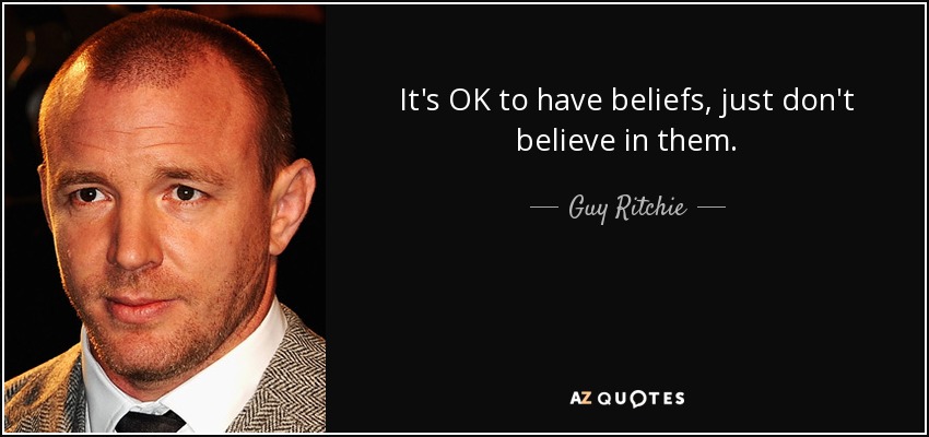It's OK to have beliefs, just don't believe in them. - Guy Ritchie