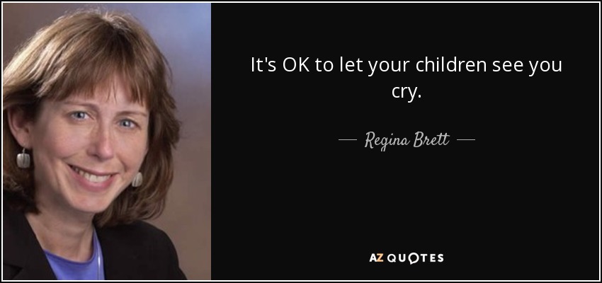 It's OK to let your children see you cry. - Regina Brett