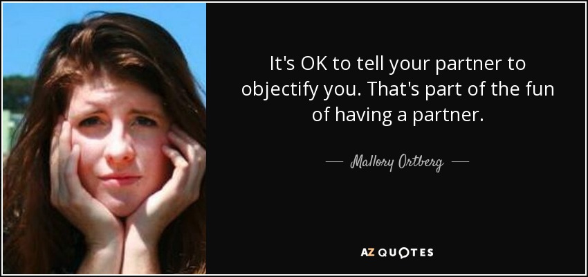 It's OK to tell your partner to objectify you. That's part of the fun of having a partner. - Mallory Ortberg