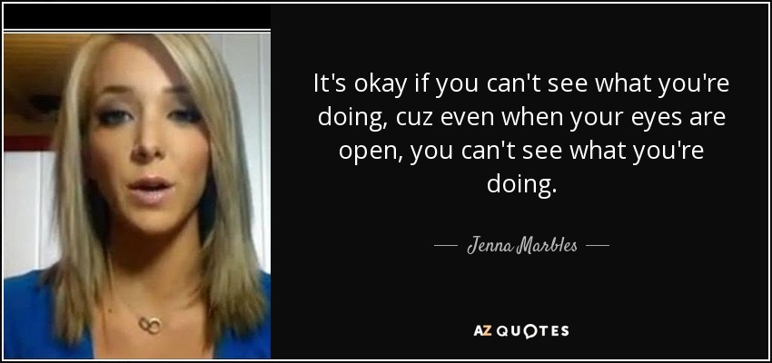 It's okay if you can't see what you're doing, cuz even when your eyes are open, you can't see what you're doing. - Jenna Marbles