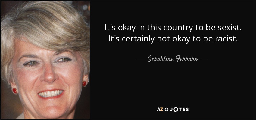 It's okay in this country to be sexist. It's certainly not okay to be racist. - Geraldine Ferraro