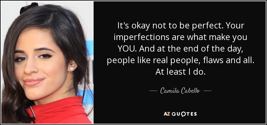 It's okay not to be perfect. Your imperfections are what make you YOU. And at the end of the day, people like real people, flaws and all. At least I do. - Camila Cabello