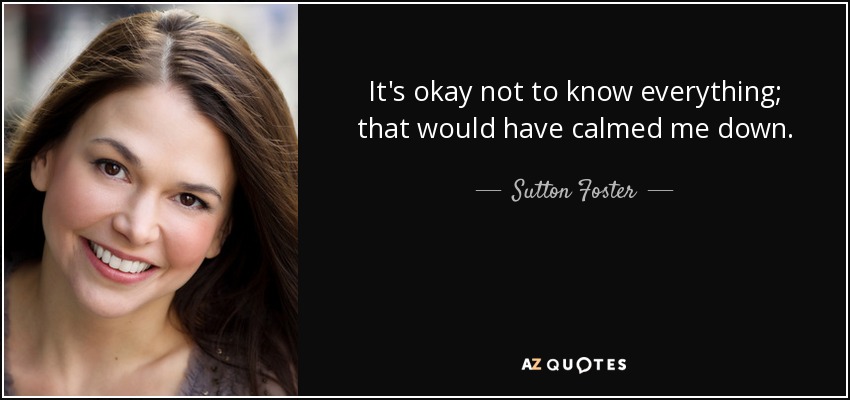 It's okay not to know everything; that would have calmed me down. - Sutton Foster
