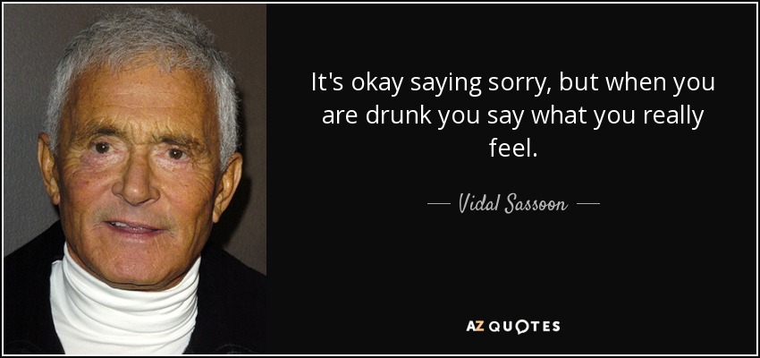 It's okay saying sorry, but when you are drunk you say what you really feel. - Vidal Sassoon