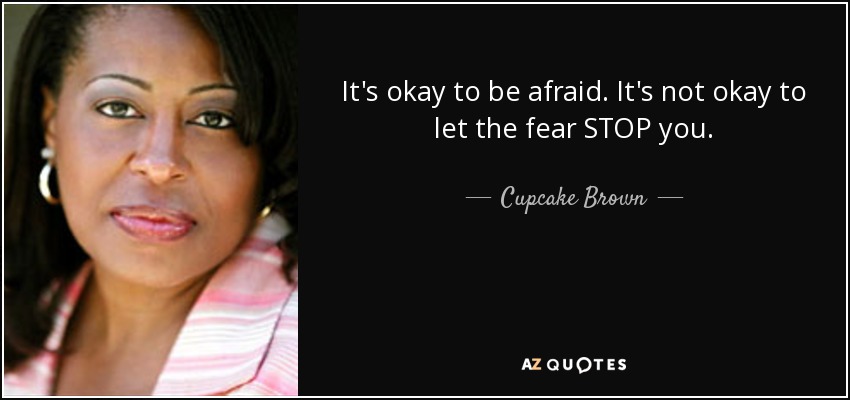It's okay to be afraid. It's not okay to let the fear STOP you. - Cupcake Brown