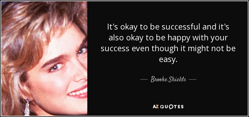 It's okay to be successful and it's also okay to be happy with your success even though it might not be easy. - Brooke Shields