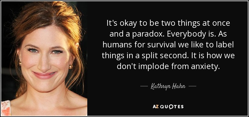 It's okay to be two things at once and a paradox. Everybody is. As humans for survival we like to label things in a split second. It is how we don't implode from anxiety. - Kathryn Hahn