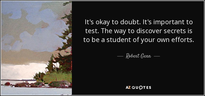 It's okay to doubt. It's important to test. The way to discover secrets is to be a student of your own efforts. - Robert Genn