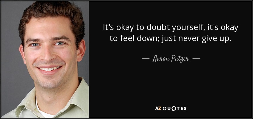 It's okay to doubt yourself, it's okay to feel down; just never give up. - Aaron Patzer
