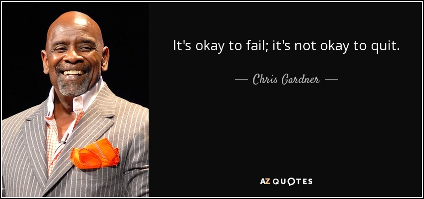 It's okay to fail; it's not okay to quit. - Chris Gardner