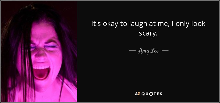 It's okay to laugh at me, I only look scary. - Amy Lee