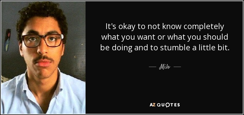 It's okay to not know completely what you want or what you should be doing and to stumble a little bit. - Milo