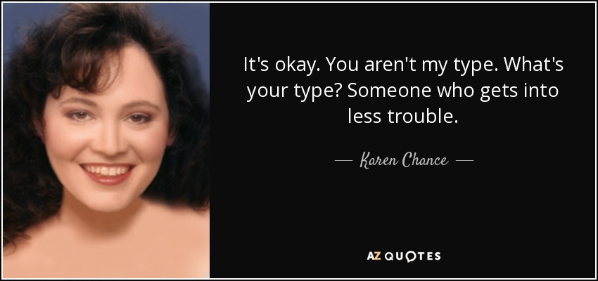 It's okay. You aren't my type. What's your type? Someone who gets into less trouble. - Karen Chance