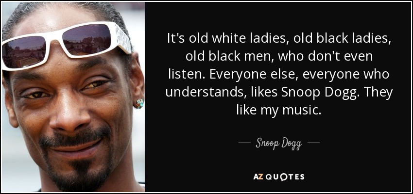 It's old white ladies, old black ladies, old black men, who don't even listen. Everyone else, everyone who understands, likes Snoop Dogg. They like my music. - Snoop Dogg