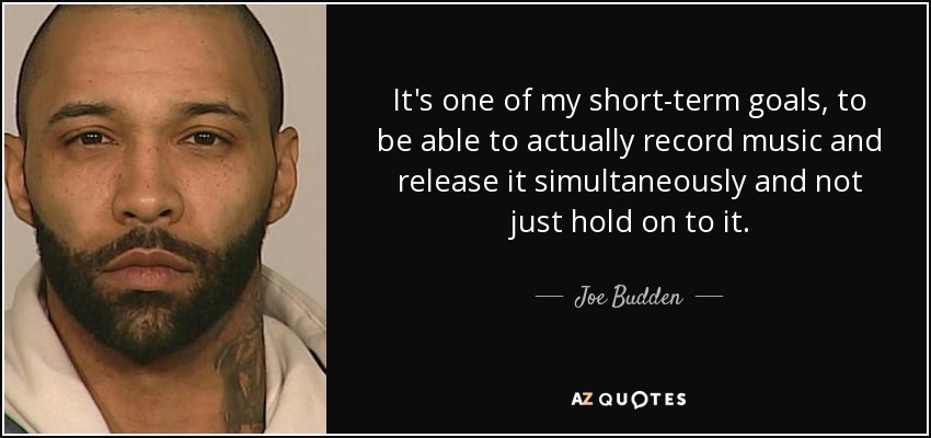 It's one of my short-term goals, to be able to actually record music and release it simultaneously and not just hold on to it. - Joe Budden