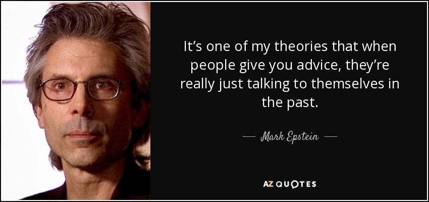 It’s one of my theories that when people give you advice, they’re really just talking to themselves in the past. - Mark Epstein