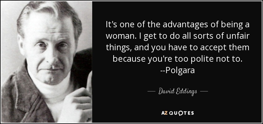 It's one of the advantages of being a woman. I get to do all sorts of unfair things, and you have to accept them because you're too polite not to. --Polgara - David Eddings