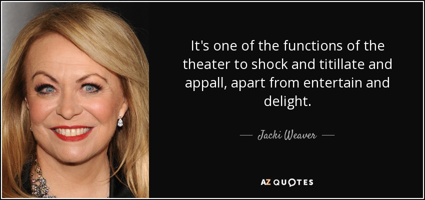 It's one of the functions of the theater to shock and titillate and appall, apart from entertain and delight. - Jacki Weaver